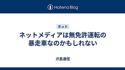 ネットメディアは無免許運転の暴走車なのかもしれない - ガ島通信