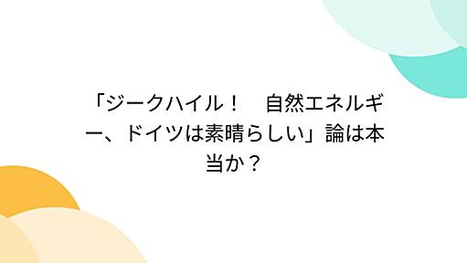 「ジークハイル！　自然エネルギー、ドイツは素晴らしい」論は本当か？