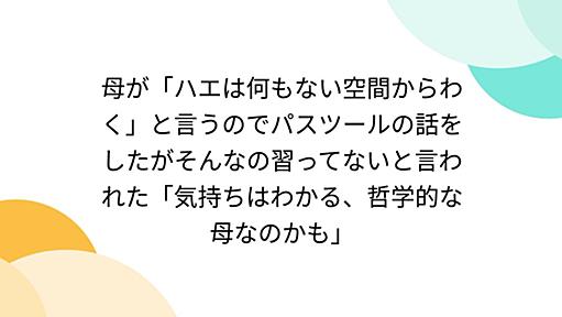 母が「ハエは何もない空間からわく」と言うのでパスツールの話をしたがそんなの習ってないと言われた「気持ちはわかる、哲学的な母なのかも」