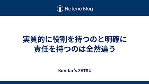 実質的に役割を持つのと明確に責任を持つのは全然違う - Konifar's ZATSU