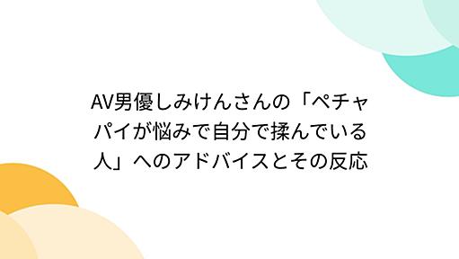 AV男優しみけんさんの「ペチャパイが悩みで自分で揉んでいる人」へのアドバイスとその反応