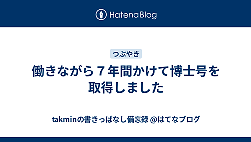 働きながら７年間かけて博士号を取得しました - takminの書きっぱなし備忘録 @はてなブログ