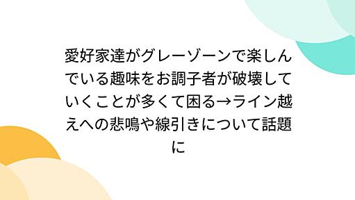 愛好家達がグレーゾーンで楽しんでいる趣味をお調子者が破壊していくことが多くて困る→ライン越えへの悲鳴や線引きについて話題に