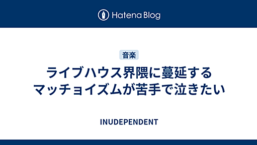 ライブハウス界隈に蔓延するマッチョイズムが苦手で泣きたい - INUDEPENDENT