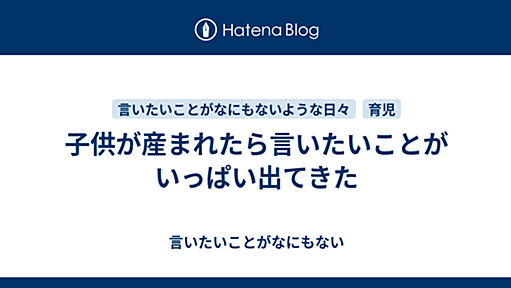 子供が産まれたら言いたいことがいっぱい出てきた - 言いたいことがなにもない