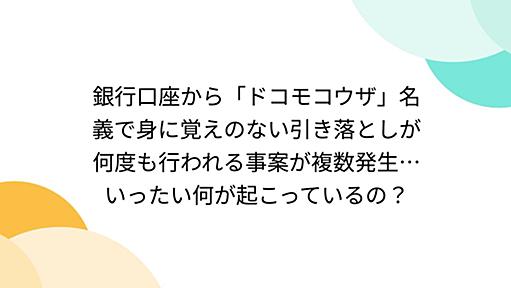 銀行口座から「ドコモコウザ」名義で身に覚えのない引き落としが何度も行われる事案が複数発生…いったい何が起こっているの？