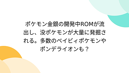 ポケモン金銀の開発中ROMが流出し、没ポケモンが大量に発掘される。多数のベイビィポケモンやポンデライオンも？