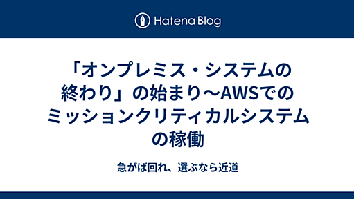 「オンプレミス・システムの終わり」の始まり〜AWSでのミッションクリティカルシステムの稼働 - 急がば回れ、選ぶなら近道