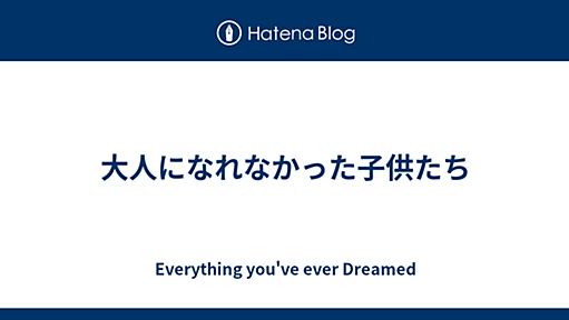 大人になれなかった子供たち - Everything you've ever Dreamed