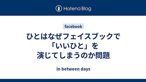 ひとはなぜフェイスブックで「いいひと」を演じてしまうのか問題 - in between days