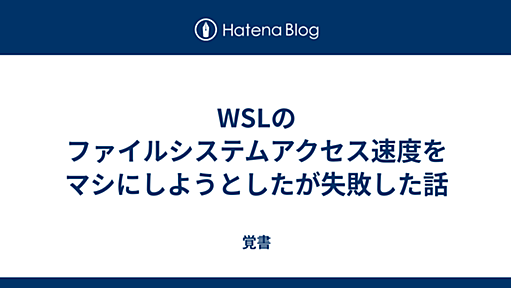 WSLのファイルシステムアクセス速度をマシにしようとしたが失敗した話 - 覚書