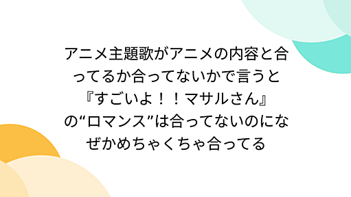 アニメ主題歌がアニメの内容と合ってるか合ってないかで言うと『すごいよ！！マサルさん』の“ロマンス”は合ってないのになぜかめちゃくちゃ合ってる