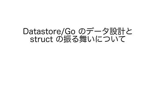 Datastore/Go のデータ設計と struct の振る舞いについて