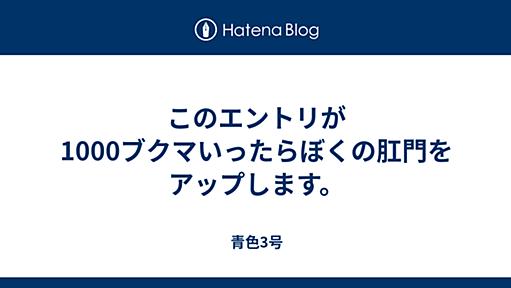 このエントリが1000ブクマいったらぼくの肛門をアップします。 - 青色28号