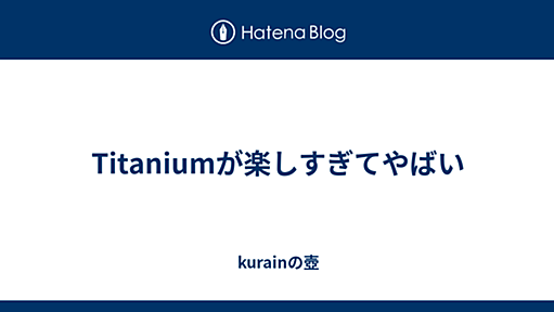 Titaniumが楽しすぎてやばい - kurainの壺