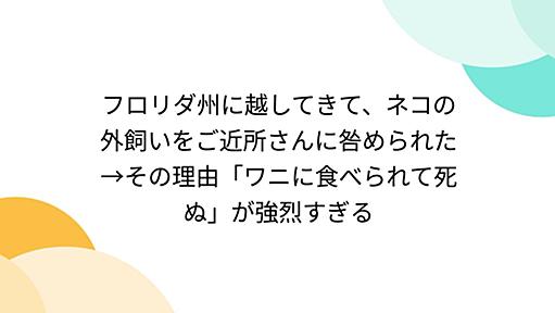 フロリダ州に越してきて、ネコの外飼いをご近所さんに咎められた→その理由「ワニに食べられて死ぬ」が強烈すぎる