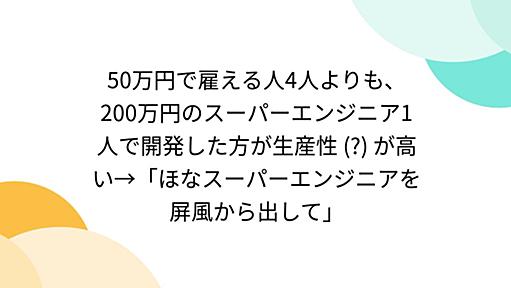 50万円で雇える人4人よりも、200万円のスーパーエンジニア1人で開発した方が生産性 (?) が高い→「ほなスーパーエンジニアを屏風から出して」