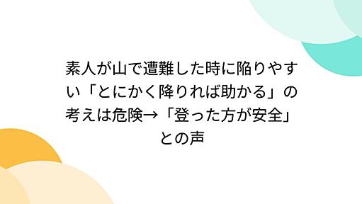 素人が山で遭難した時に陥りやすい「とにかく降りれば助かる」の考えは危険→「登った方が安全」との声