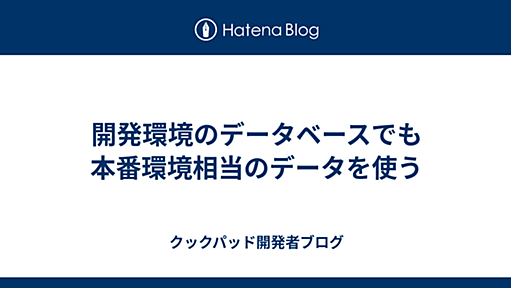 開発環境のデータベースでも本番環境相当のデータを使う - クックパッド開発者ブログ