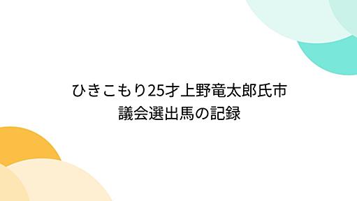 ひきこもり25才上野竜太郎氏市議会選出馬の記録