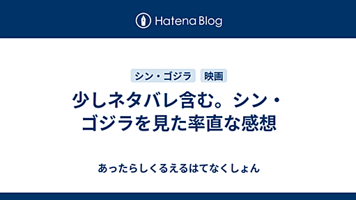 少しネタバレ含む。シン・ゴジラを見た率直な感想 - あったらしくるえるはてなくしょん