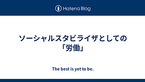 ソーシャルスタビライザとしての「労働」 - The best is yet to be.