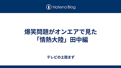 爆笑問題がオンエアで見た「情熱大陸」田中編 - テレビの土踏まず