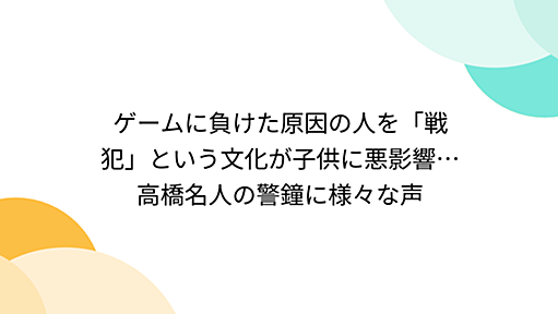 ゲームに負けた原因の人を「戦犯」という文化が子供に悪影響…高橋名人の警鐘に様々な声