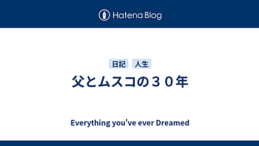 父とムスコの３０年 - Everything you've ever Dreamed