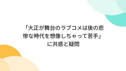 「大正が舞台のラブコメは後の悲惨な時代を想像しちゃって苦手」に共感と疑問