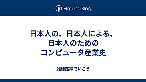 日本人の、日本人による、日本人のためのコンピュータ産業史 - 雑種路線でいこう