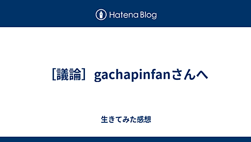 ［議論］gachapinfanさんへ - 生きてみた感想