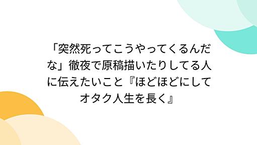 「突然死ってこうやってくるんだな」徹夜で原稿描いたりしてる人に伝えたいこと『ほどほどにしてオタク人生を長く』