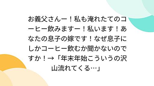 お義父さんー！私も淹れたてのコーヒー飲みますー！私います！あなたの息子の嫁です！なぜ息子にしかコーヒー飲むか聞かないのですか！→「年末年始こういうの沢山流れてくる…」