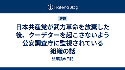 日本共産党が武力革命を放棄した後、クーデターを起こさないよう公安調査庁に監視されている組織の話 - 法華狼の日記