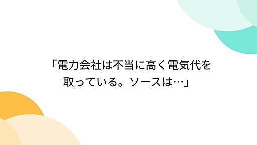 「電力会社は不当に高く電気代を取っている。ソースは…」