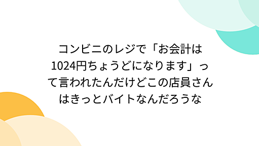 コンビニのレジで「お会計は1024円ちょうどになります」って言われたんだけどこの店員さんはきっとバイトなんだろうな