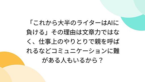 「これから大半のライターはAIに負ける」その理由は文章力ではなく、仕事上のやりとりで親を呼ばれるなどコミュニケーションに難がある人もいるから？