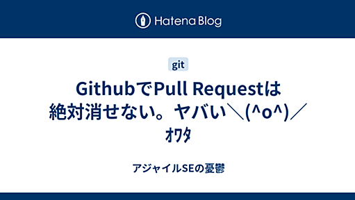 GithubでPull Requestは絶対消せない。ヤバい＼(^o^)／ｵﾜﾀ - アジャイルSEの憂鬱