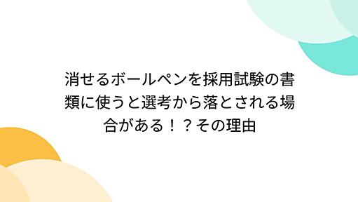 消せるボールペンを採用試験の書類に使うと選考から落とされる場合がある！？その理由