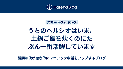 うちのヘルシオはいま、土鍋ご飯を炊くのにたぶん一番活躍しています - 勝間和代が徹底的にマニアックな話をアップするブログ