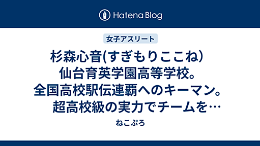 杉森心音(すぎもりここね）仙台育英学園高等学校。全国高校駅伝連覇へのキーマン。超高校級の実力でチームを引っ張る。春から日本郵政グループ女子陸上部へ - ねこぷろ