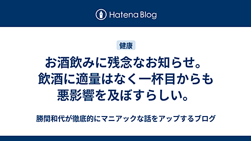 お酒飲みに残念なお知らせ。飲酒に適量はなく一杯目からも悪影響を及ぼすらしい。 - 勝間和代が徹底的にマニアックな話をアップするブログ