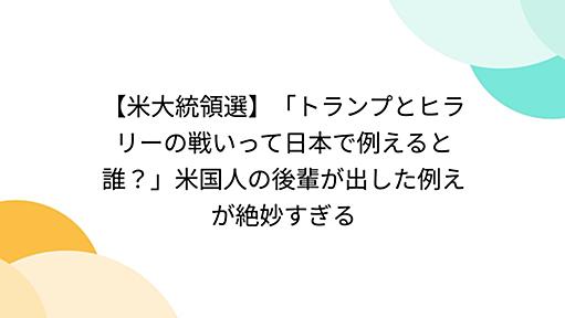 【米大統領選】「トランプとヒラリーの戦いって日本で例えると誰？」米国人の後輩が出した例えが絶妙すぎる