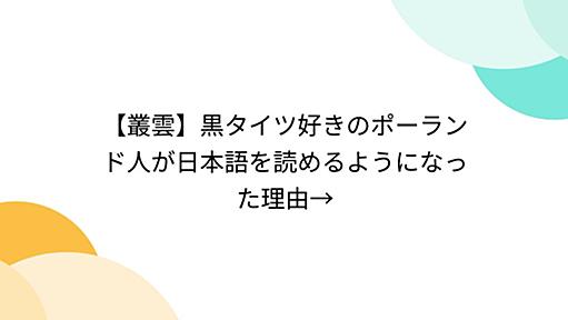 【叢雲】黒タイツ好きのポーランド人が日本語を読めるようになった理由→