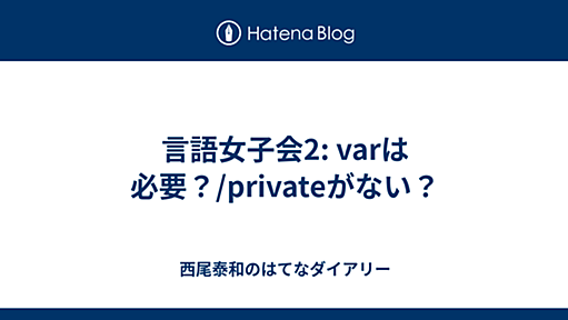 言語女子会2: varは必要？/privateがない？ - 西尾泰和のはてなダイアリー