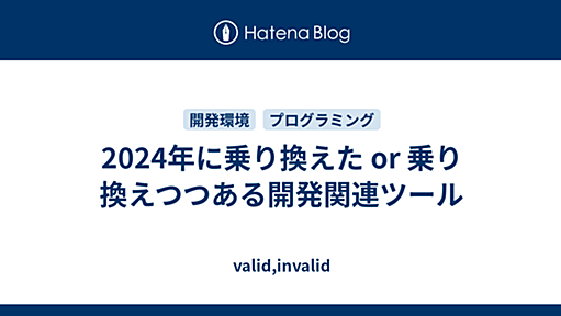 2024年に乗り換えた or 乗り換えつつある開発関連ツール - valid,invalid