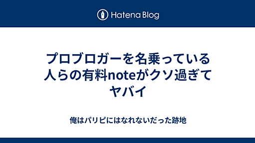 プロブロガーを名乗っている人らの有料noteがクソ過ぎてヤバイ - 俺はパリピにはなれないだった跡地