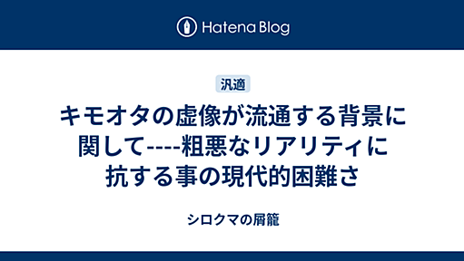 キモオタの虚像が流通する背景に関して----粗悪なリアリティに抗する事の現代的困難さ - シロクマの屑籠