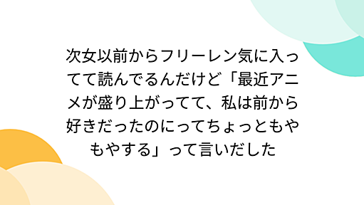 次女以前からフリーレン気に入ってて読んでるんだけど「最近アニメが盛り上がってて、私は前から好きだったのにってちょっともやもやする」って言いだした